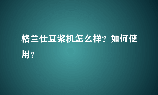 格兰仕豆浆机怎么样？如何使用？