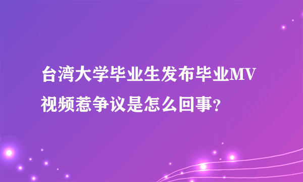 台湾大学毕业生发布毕业MV视频惹争议是怎么回事？