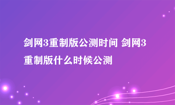 剑网3重制版公测时间 剑网3重制版什么时候公测