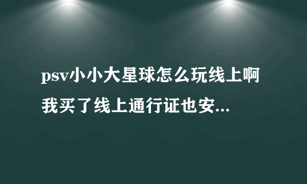 psv小小大星球怎么玩线上啊 我买了线上通行证也安装了还是这样求高人解答