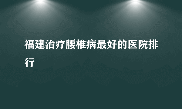 福建治疗腰椎病最好的医院排行