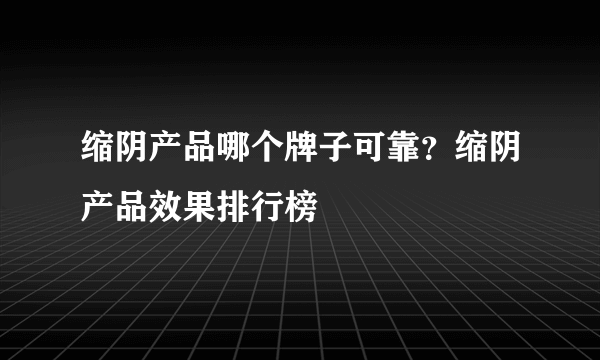 缩阴产品哪个牌子可靠？缩阴产品效果排行榜