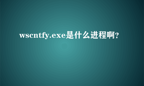 wscntfy.exe是什么进程啊？