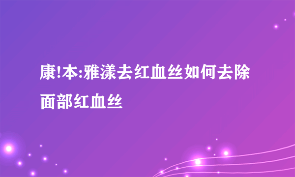 康!本:雅漾去红血丝如何去除面部红血丝