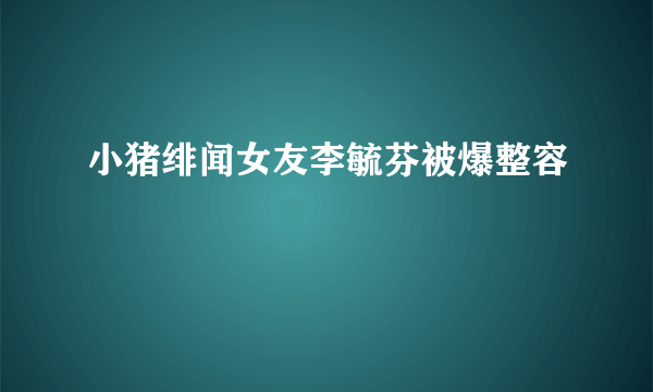 小猪绯闻女友李毓芬被爆整容