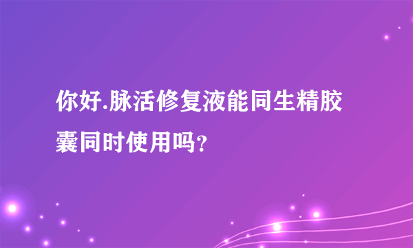 你好.脉活修复液能同生精胶囊同时使用吗？