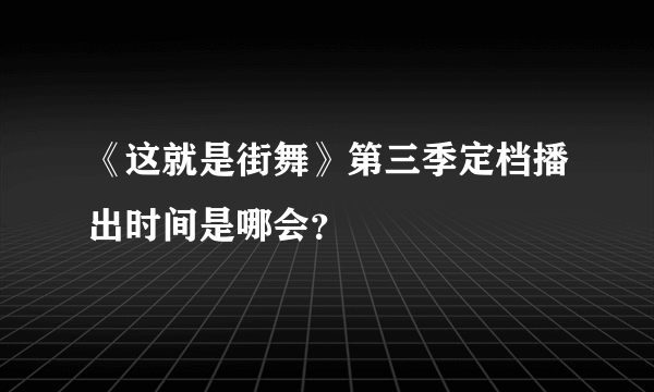 《这就是街舞》第三季定档播出时间是哪会？