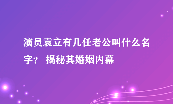 演员袁立有几任老公叫什么名字？ 揭秘其婚姻内幕