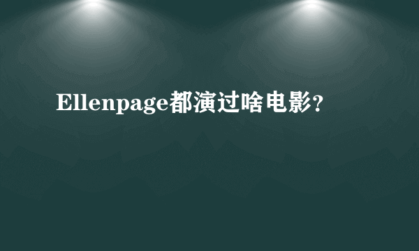 Ellenpage都演过啥电影？