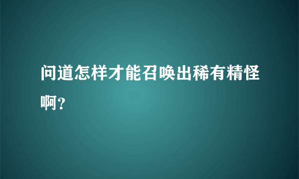 问道怎样才能召唤出稀有精怪啊？