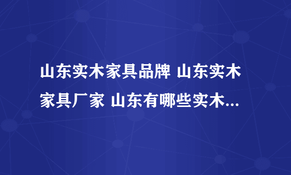 山东实木家具品牌 山东实木家具厂家 山东有哪些实木家具品牌【品牌库】