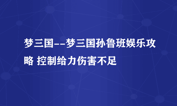 梦三国--梦三国孙鲁班娱乐攻略 控制给力伤害不足