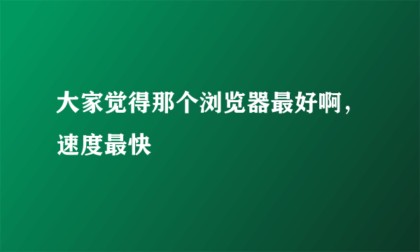 大家觉得那个浏览器最好啊，速度最快