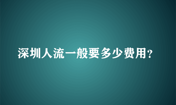 深圳人流一般要多少费用？