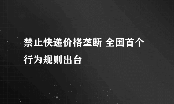 禁止快递价格垄断 全国首个行为规则出台