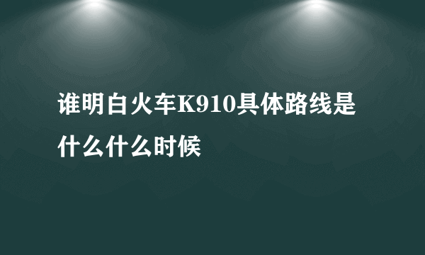 谁明白火车K910具体路线是什么什么时候