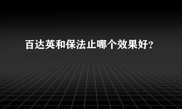 百达英和保法止哪个效果好？