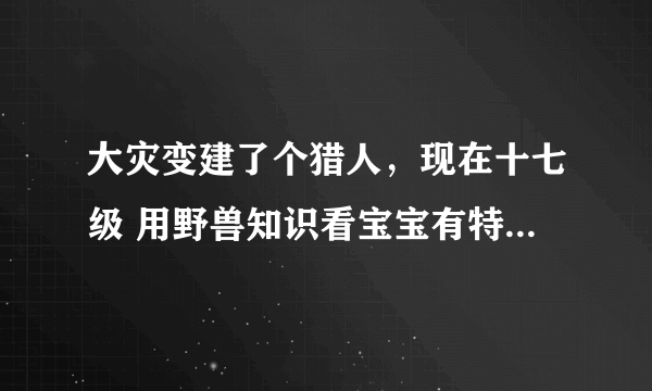 大灾变建了个猎人，现在十七级 用野兽知识看宝宝有特殊技能，为什么抓回来没有？