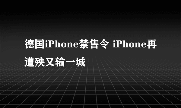 德国iPhone禁售令 iPhone再遭殃又输一城