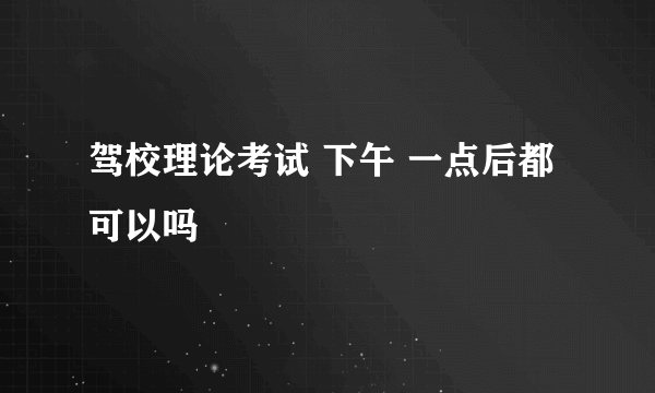 驾校理论考试 下午 一点后都可以吗