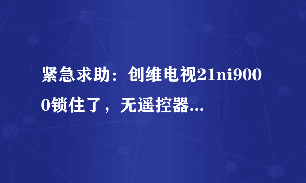 紧急求助：创维电视21ni9000锁住了，无遥控器，怎么解开？？？？？