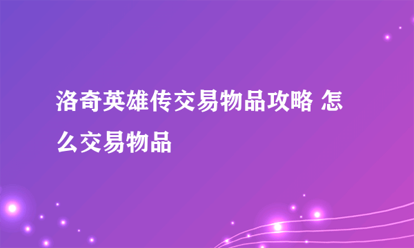 洛奇英雄传交易物品攻略 怎么交易物品