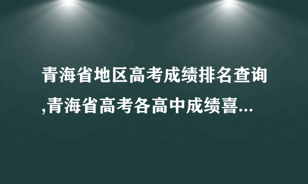 青海省地区高考成绩排名查询,青海省高考各高中成绩喜报榜单 