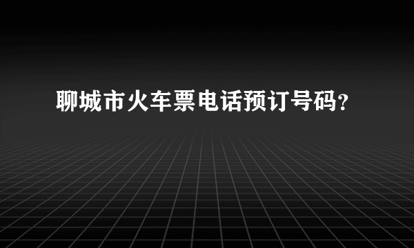 聊城市火车票电话预订号码？