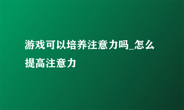 游戏可以培养注意力吗_怎么提高注意力