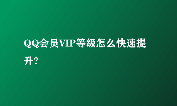 QQ会员VIP等级怎么快速提升?