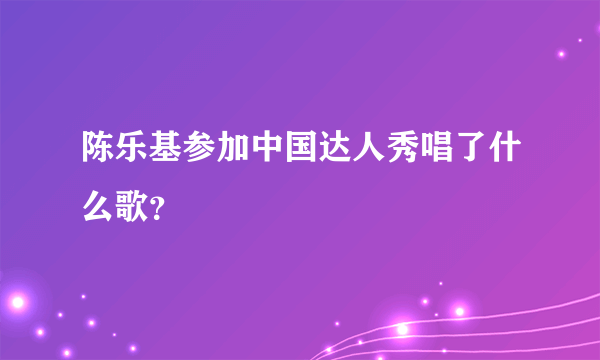 陈乐基参加中国达人秀唱了什么歌？