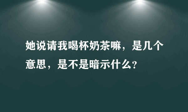 她说请我喝杯奶茶嘛，是几个意思，是不是暗示什么？