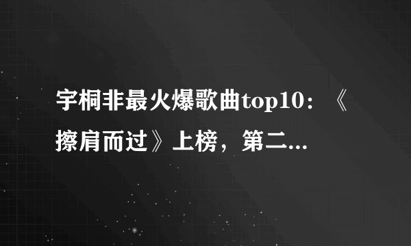 宇桐非最火爆歌曲top10：《擦肩而过》上榜，第二火遍全网