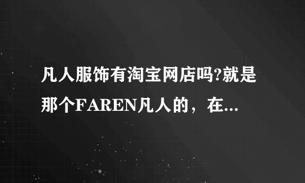 凡人服饰有淘宝网店吗?就是那个FAREN凡人的，在安徽有好多家连锁店，不知道淘宝上有没有专卖哦？