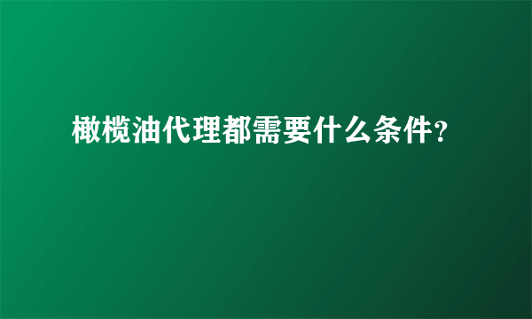 橄榄油代理都需要什么条件？