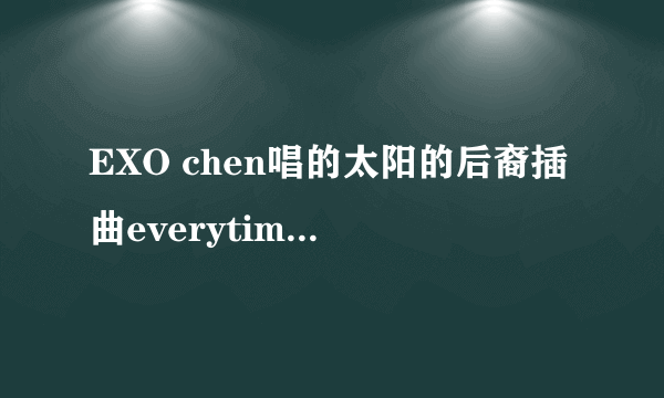 EXO chen唱的太阳的后裔插曲everytime百度云下载，谢谢拜托了！