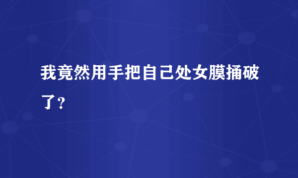 我竟然用手把自己处女膜捅破了？