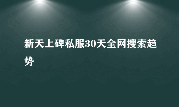 新天上碑私服30天全网搜索趋势