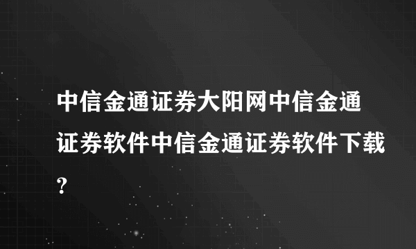 中信金通证券大阳网中信金通证券软件中信金通证券软件下载？