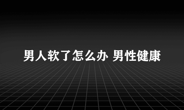 男人软了怎么办 男性健康