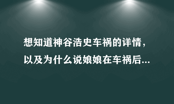 想知道神谷浩史车祸的详情，以及为什么说娘娘在车祸后消极啊？看弹幕也很多人说现在这么活跃真是太棒了。