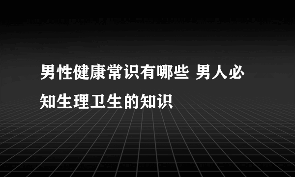 男性健康常识有哪些 男人必知生理卫生的知识