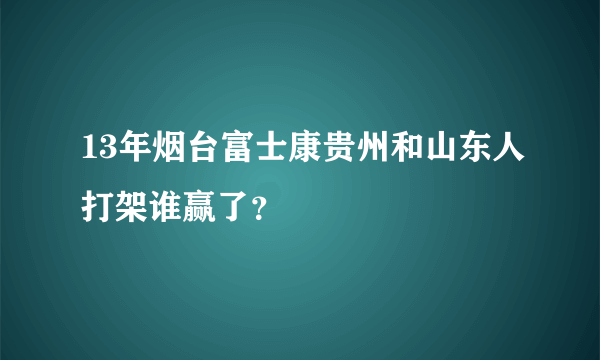 13年烟台富士康贵州和山东人打架谁赢了？