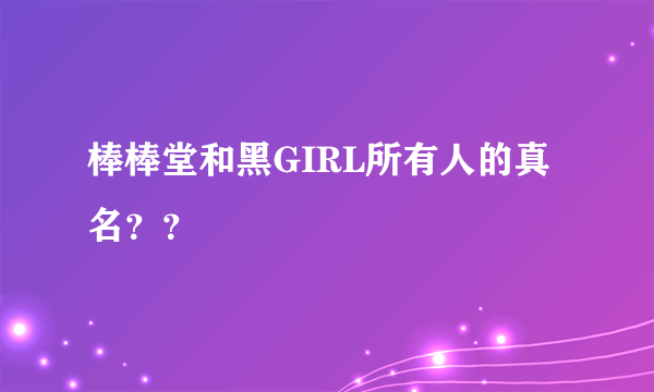 棒棒堂和黑GIRL所有人的真名？？