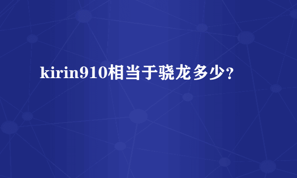 kirin910相当于骁龙多少？