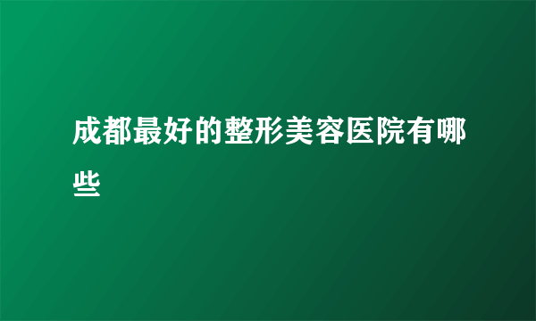 成都最好的整形美容医院有哪些