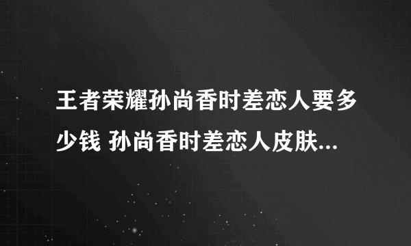 王者荣耀孙尚香时差恋人要多少钱 孙尚香时差恋人皮肤售价曝光