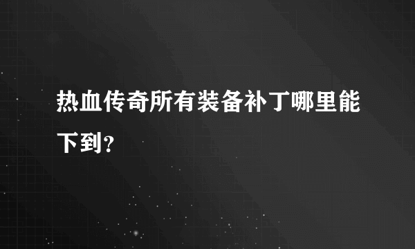 热血传奇所有装备补丁哪里能下到？