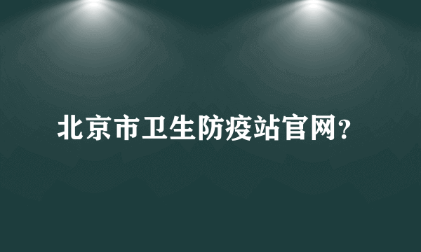 北京市卫生防疫站官网？