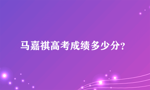 马嘉祺高考成绩多少分？